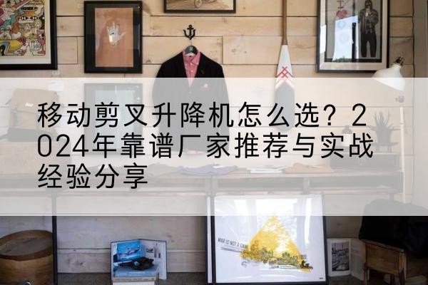 耀州升降平台厂家推荐-移动剪叉升降机怎么选？2024年靠谱厂家推荐与实战经验分享