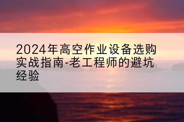 耀州高空作业升降机厂家推荐-2024年高空作业设备选购实战指南-老工程师的避坑经验