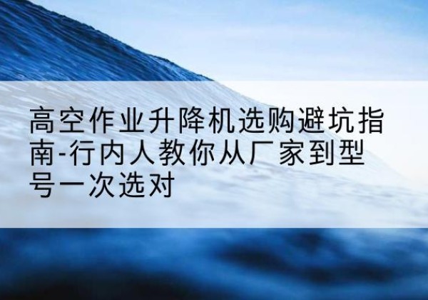 耀州升降平台厂家-高空作业升降机选购避坑指南-行内人教你从厂家到型号一次选对