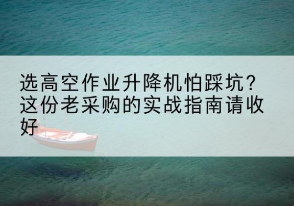 耀州高空作业升降机厂家推荐-选高空作业升降机怕踩坑？这份老采购的实战指南请收好
