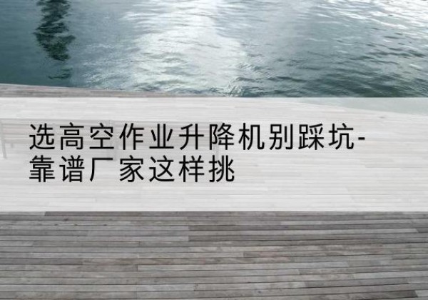 耀州剪叉式升降机厂家-选高空作业升降机别踩坑-靠谱厂家这样挑