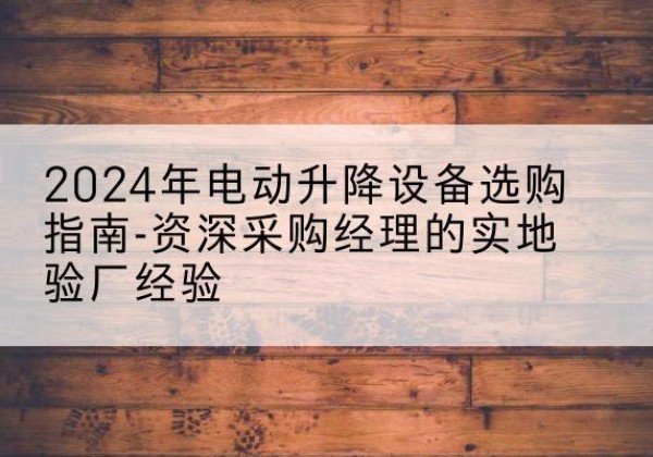 耀州电动剪叉升降平台厂家-2024年电动升降设备选购指南-资深采购经理的实地验厂经验