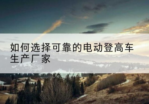 耀州电动登高车厂家-如何选择可靠的电动登高车生产厂家