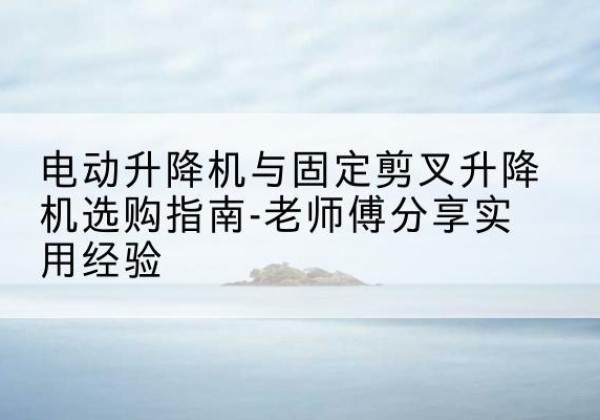 耀州电动升降机怎么选-电动升降机与固定剪叉升降机选购指南-老师傅分享实用经验