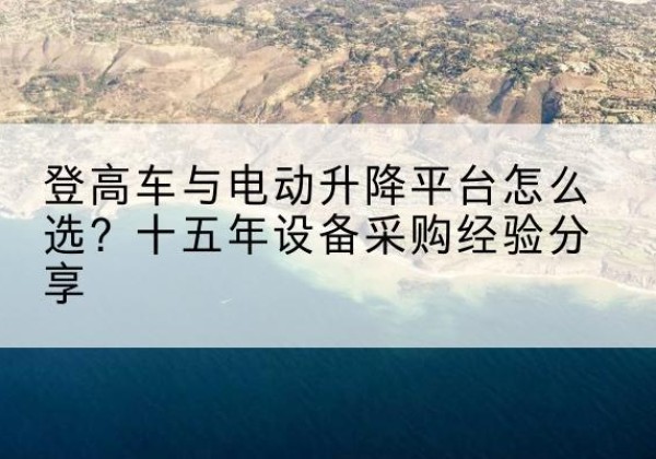 耀州登高车厂家厂家-登高车与电动升降平台怎么选？十五年设备采购经验分享