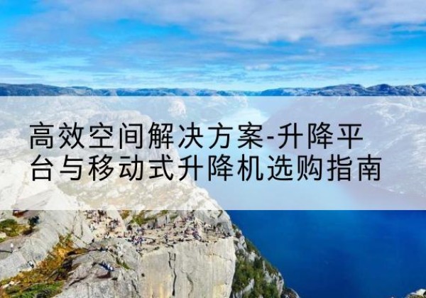 耀州升降平台厂家-*空间解决方案-升降平台与移动式升降机选购指南