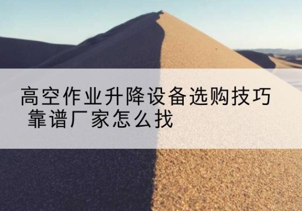 耀州电动升降平台厂家推荐-高空作业升降设备选购技巧 靠谱厂家怎么找