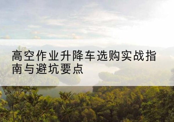 耀州升降车怎么选-高空作业升降车选购实战指南与避坑要点