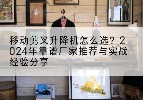 耀州升降平台厂家推荐-移动剪叉升降机怎么选？2024年靠谱厂家推荐与实战经验分享