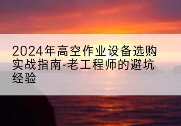 耀州高空作业升降机厂家推荐-2024年高空作业设备选购实战指南-老工程师的避坑经验